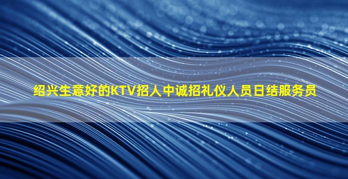 绍兴生意好的KTV招人中诚招礼仪人员日结服务员